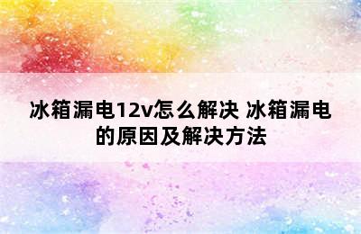 冰箱漏电12v怎么解决 冰箱漏电的原因及解决方法